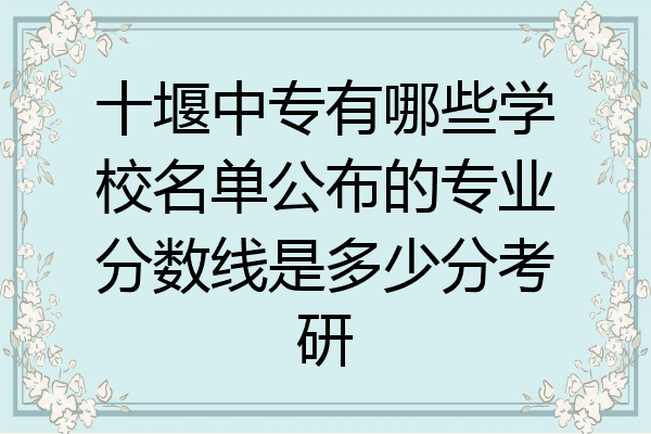 十堰中专有哪些学校名单公布的专业分数线是多少分考研