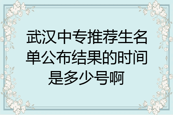 武汉中专推荐生名单公布结果的时间是多少号啊