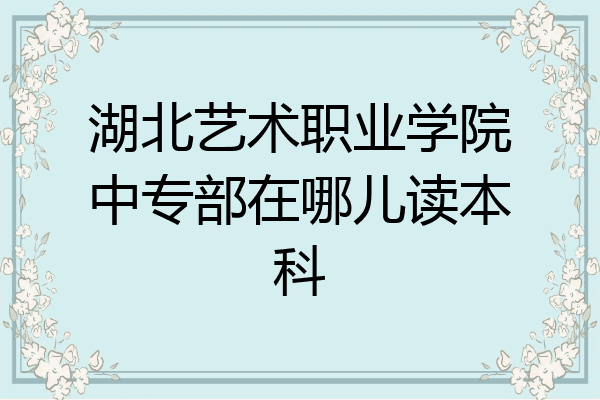 湖北艺术职业学院中专部在哪儿读本科