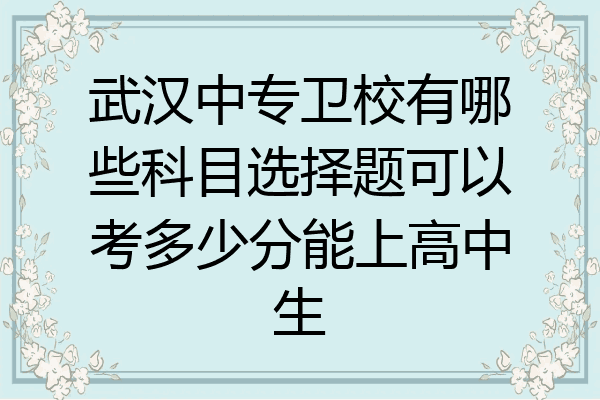 武汉中专卫校有哪些科目选择题可以考多少分能上高中生