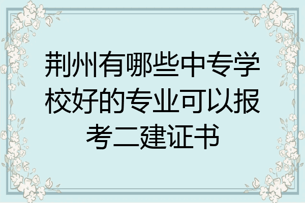 荆州有哪些中专学校好的专业可以报考二建证书