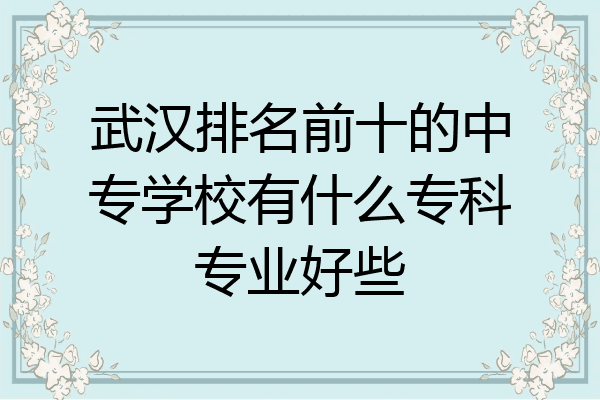 武汉排名前十的中专学校有什么专科专业好些