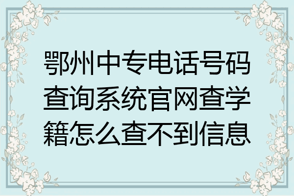 鄂州中专电话号码查询系统官网查学籍怎么查不到信息