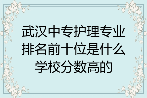 武汉中专护理专业排名前十位是什么学校分数高的