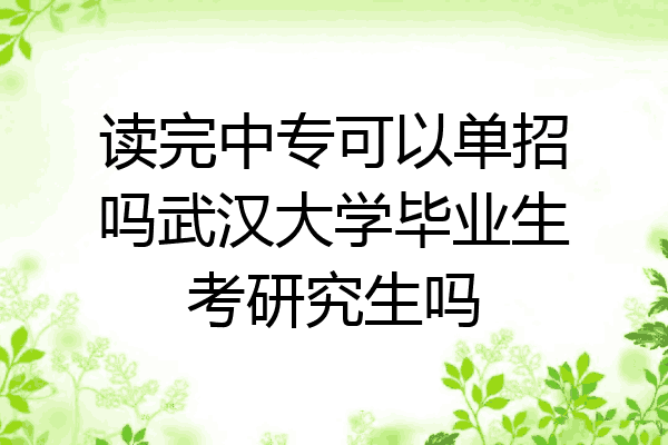 读完中专可以单招吗武汉大学毕业生考研究生吗