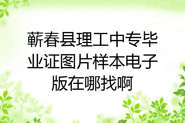 蕲春县理工中专毕业证图片样本电子版在哪找啊