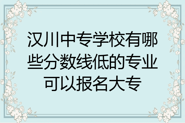 汉川中专学校有哪些分数线低的专业可以报名大专