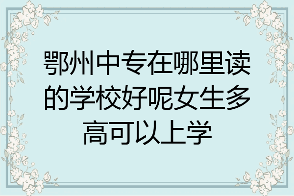 鄂州中专在哪里读的学校好呢女生多高可以上学