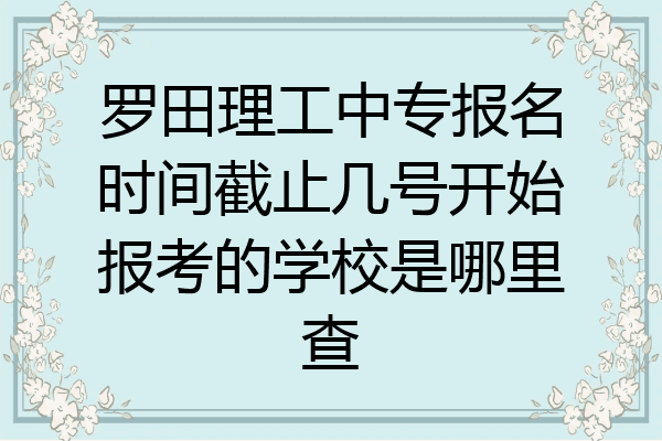 罗田理工中专报名时间截止几号开始报考的学校是哪里查
