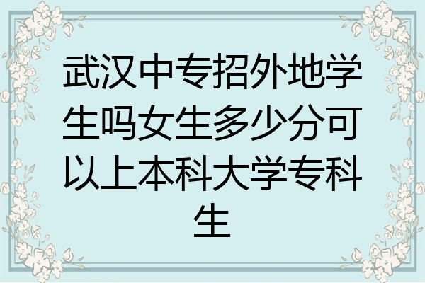 武汉中专招外地学生吗女生多少分可以上本科大学专科生