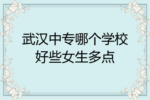 武汉中专哪个学校好些女生多点