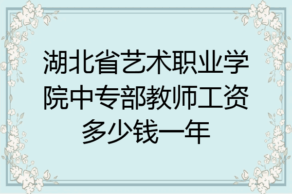 湖北省艺术职业学院中专部教师工资多少钱一年