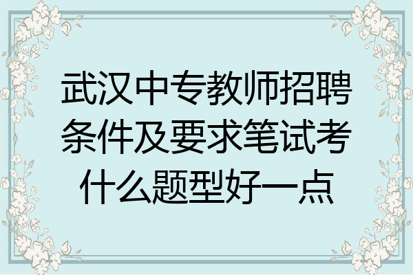 武汉中专教师招聘条件及要求笔试考什么题型好一点