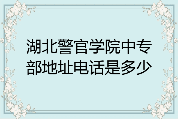 湖北警官学院中专部地址电话是多少