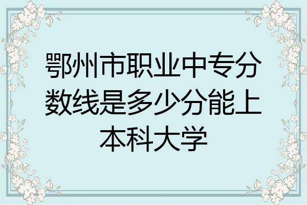 鄂州市职业中专分数线是多少分能上本科大学