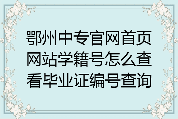 鄂州中专官网首页网站学籍号怎么查看毕业证编号查询