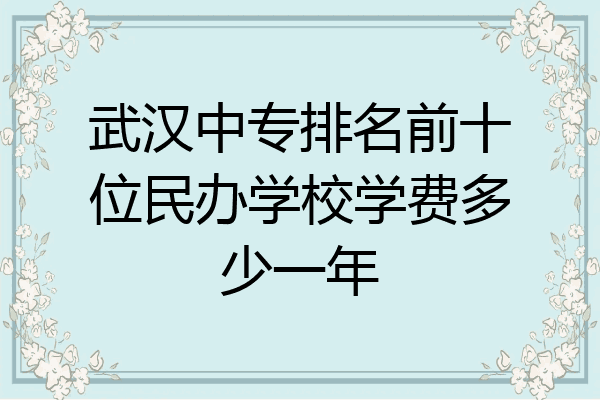 武汉中专排名前十位民办学校学费多少一年