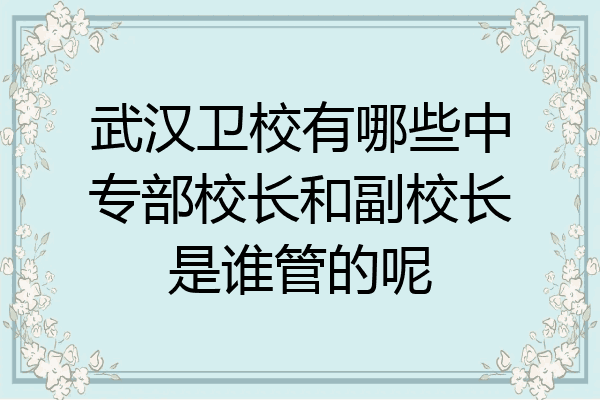 武汉卫校有哪些中专部校长和副校长是谁管的呢