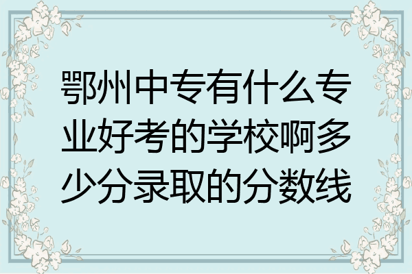 鄂州中专有什么专业好考的学校啊多少分录取的分数线