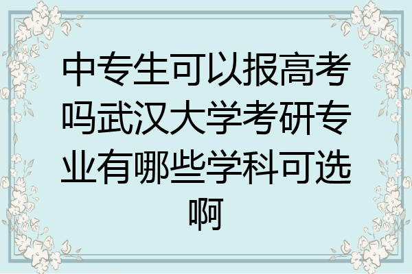 中专生可以报高考吗武汉大学考研专业有哪些学科可选啊