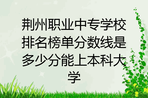 荆州职业中专学校排名榜单分数线是多少分能上本科大学