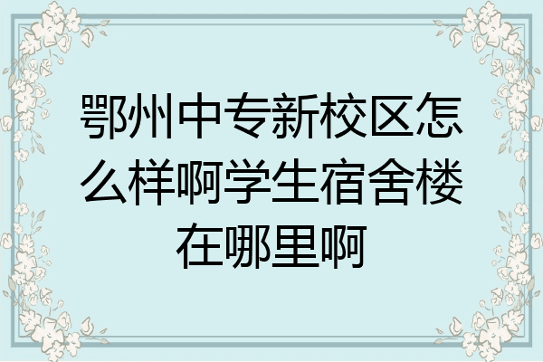 鄂州中专新校区怎么样啊学生宿舍楼在哪里啊