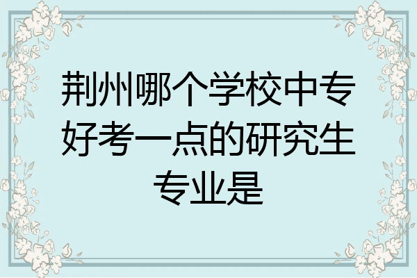 荆州哪个学校中专好考一点的研究生专业是