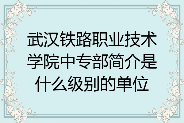 武汉铁路职业技术学院中专部简介是什么级别的单位