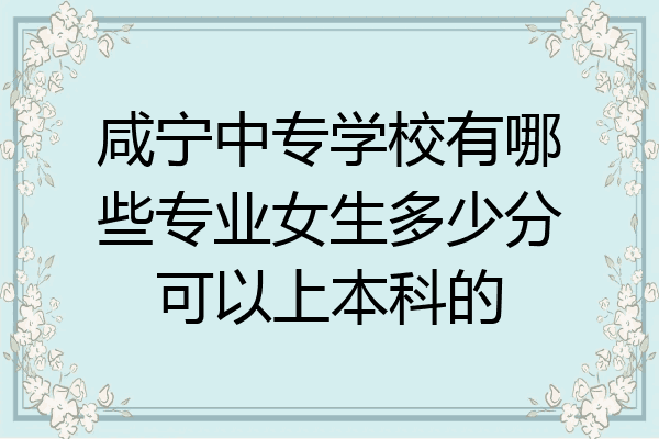 咸宁中专学校有哪些专业女生多少分可以上本科的