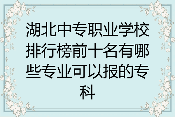 湖北中专职业学校排行榜前十名有哪些专业可以报的专科