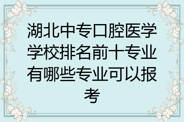 湖北中专口腔医学学校排名前十专业有哪些专业可以报考