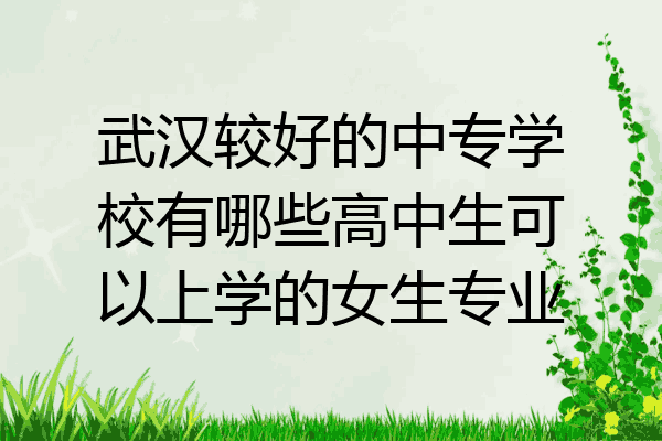 武汉较好的中专学校有哪些高中生可以上学的女生专业
