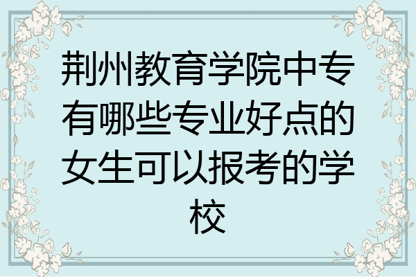 荆州教育学院中专有哪些专业好点的女生可以报考的学校