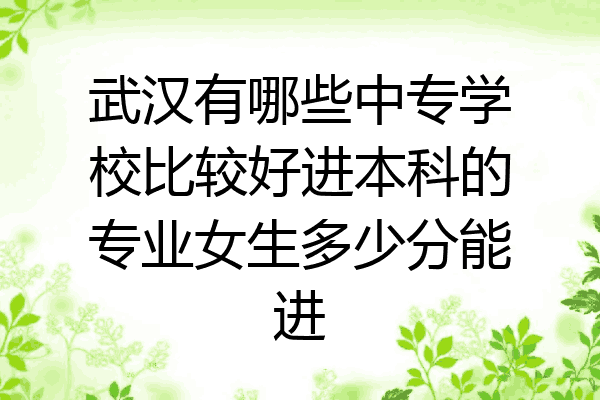 武汉有哪些中专学校比较好进本科的专业女生多少分能进