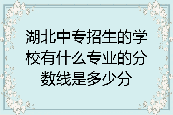 湖北中专招生的学校有什么专业的分数线是多少分