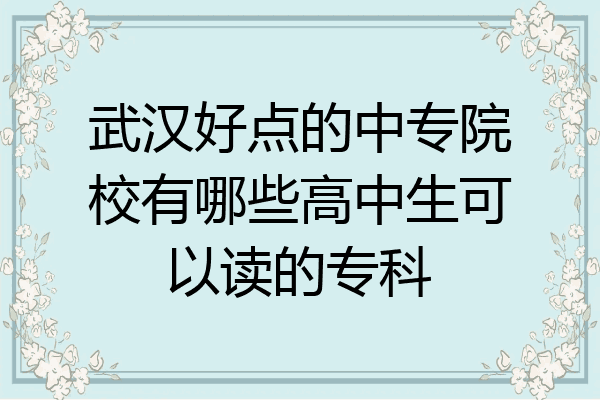 武汉好点的中专院校有哪些高中生可以读的专科