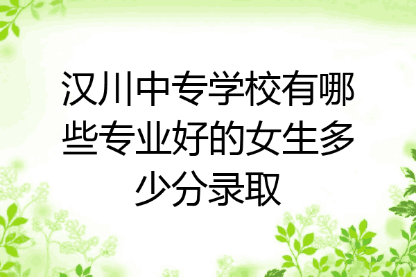 汉川中专学校有哪些专业好的女生多少分录取