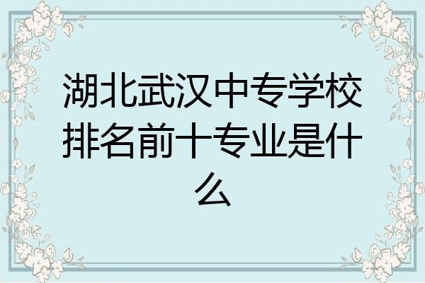 湖北武汉中专学校排名前十专业是什么