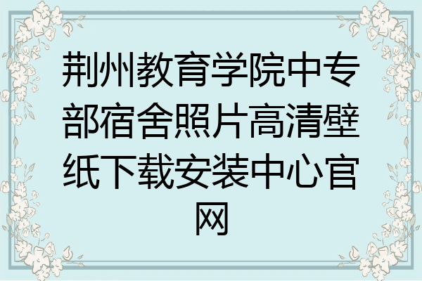 荆州教育学院中专部宿舍照片高清壁纸下载安装中心官网