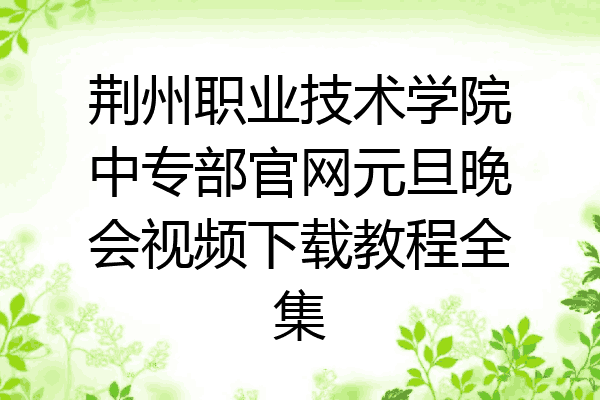 荆州职业技术学院中专部官网元旦晚会视频下载教程全集