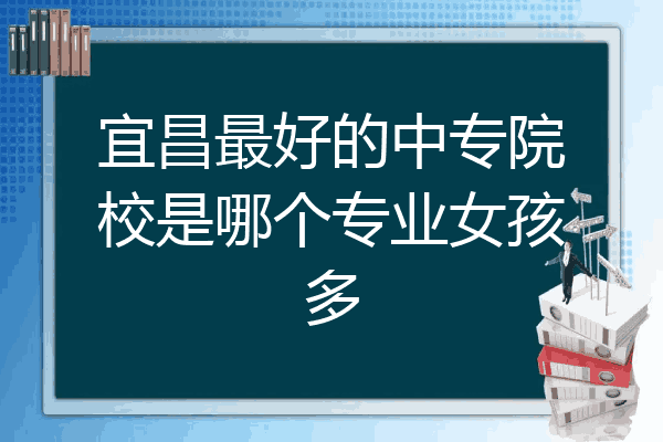 宜昌最好的中专院校是哪个专业女孩多