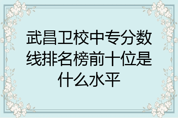 武昌卫校中专分数线排名榜前十位是什么水平