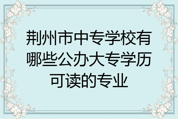 荆州市中专学校有哪些公办大专学历可读的专业