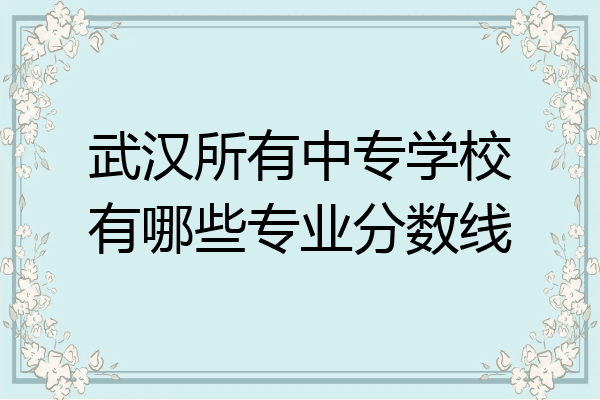 武汉所有中专学校有哪些专业分数线