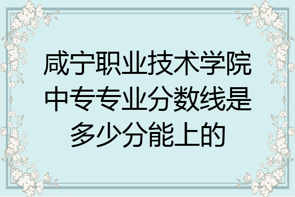 咸宁职业技术学院中专专业分数线是多少分能上的