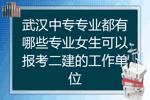武汉中专专业都有哪些专业女生可以报考二建的工作单位