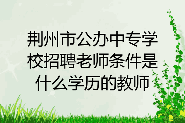 荆州市公办中专学校招聘老师条件是什么学历的教师