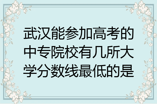武汉能参加高考的中专院校有几所大学分数线最低的是