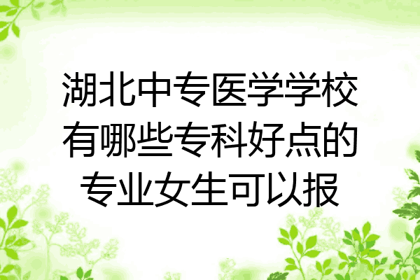 湖北中专医学学校有哪些专科好点的专业女生可以报