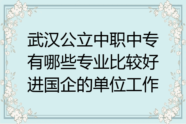 武汉公立中职中专有哪些专业比较好进国企的单位工作